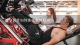 健身房里如何练就全身肌肉,去健身房怎么练肌肉？