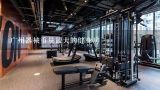 广州器械重量最大的健身房,珠江新城健身房有哪些？