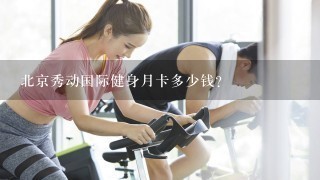 北京秀动国际健身月卡多少钱?