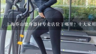 上海乔山健身器材专卖店位于哪里？十大家用跑步机品牌排行榜？好的跑步机牌子排名？