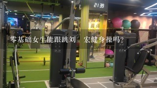 零基础女生能跟跳刘畊宏健身操吗？