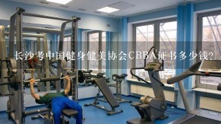 长沙考中国健身健美协会CBBA证书多少钱？