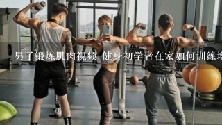 男子锻炼肌肉视频 健身初学者在家如何训练增肌