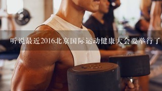 听说最近2016北京国际运动健康大会要举行了，想去看看顺便找健身教练