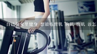 自己在家里健身 想锻炼臂肌 胸肌 腹肌 该怎样练 一般一次需要锻炼多长时间