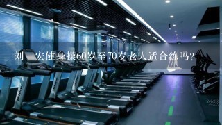 刘畊宏健身操60岁至70岁老人适合练吗？