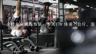 求健身房训练方法：本人178 体重75公斤。需要减脂和增加力量。求详细T.T