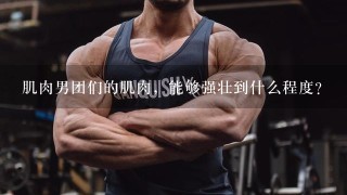 肌肉男团们的肌肉，能够强壮到什么程度？