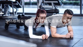 2016郑州家用健身器材批发市场在哪里