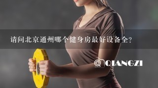 请问北京通州哪个健身房最好设备全？