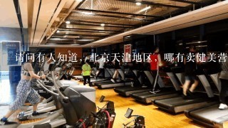 请问有人知道，北京天津地区，哪有卖健美营养补剂？