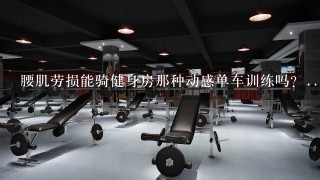 腰肌劳损能骑健身房那种动感单车训练吗？...