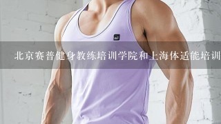 北京赛普健身教练培训学院和上海体适能培训学院哪个好啊？