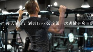 瘦人健身计划男17866公斤第一次进健身房目的想塑身增长肌肉求一份完整的初期健身计划。x？