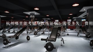 杭州哪里能考健身教练证啊？需要多久，费用多少？是国家认证的嘛？