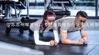 江苏苏州哪里可以考健身教练资历证求大神帮助