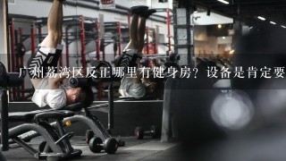 广州荔湾区反正哪里有健身房？设备是肯定要全面地，年费在2500左右的，但是我想先办个月卡，价格能在
