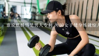 谁说麒麟臂是男人专利 外国女子健身练就惊人粗臂