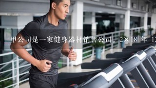 甲公司是1家健身器材销售公司。2×18 年 12 月 31 日，甲公司向乙公司销售 5 000 件健身器材...