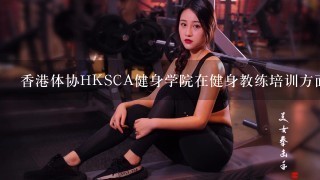 香港体协HKSCA健身学院在健身教练培训方面的经验怎么样?