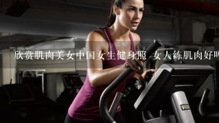 欣赏肌肉美女中国女生健身照 女人练肌肉好吗