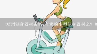 郑州健身器材市场,有卖的小型健身器材么？就像臂力