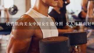 欣赏肌肉美女中国女生健身照 女人练肌肉好吗