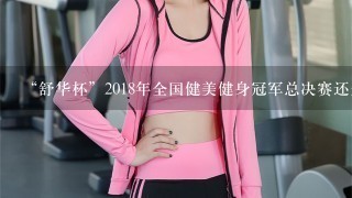 “舒华杯”2018年全国健美健身冠军总决赛还是在晋江举办吗？
