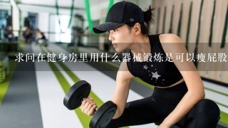 求问在健身房里用什么器械锻炼是可以瘦屁股
