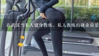 在武汉当私人健身教练，私人教练的就业前景如何啊