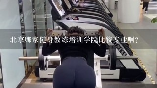 北京哪家健身教练培训学院比较专业啊？