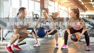 北京健身房装修公司哪家强？地址在哪儿呢？