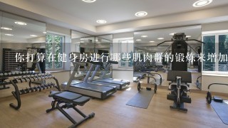 你打算在健身房进行哪些肌肉群的锻炼来增加肌肉质量和力量